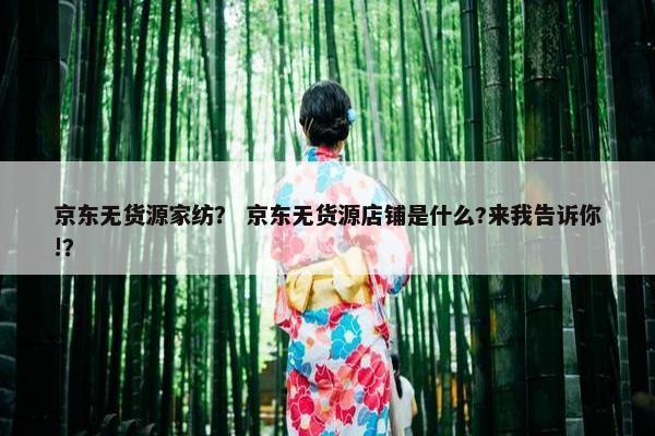 京东无货源家纺？ 京东无货源店铺是什么?来我告诉你!？