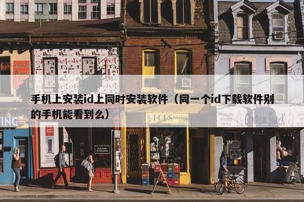 手机上安装id上同时安装软件（同一个id下载软件别的手机能看到么）