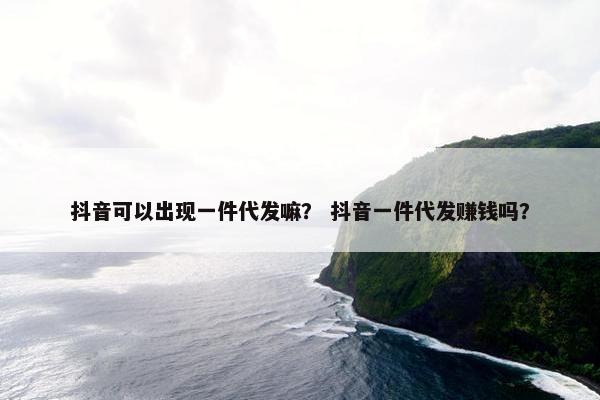 抖音可以出现一件代发嘛？ 抖音一件代发赚钱吗？