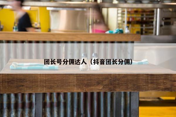团长号分佣达人（抖音团长分佣）