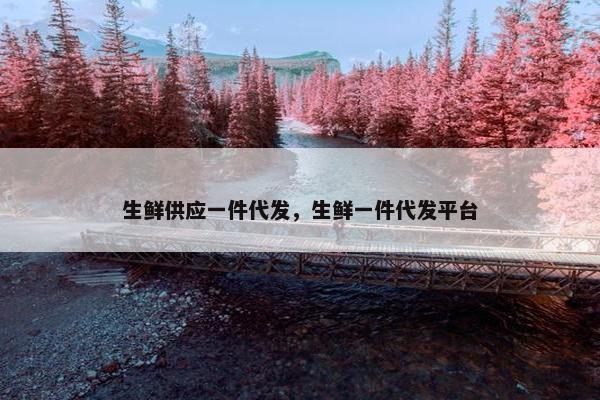 生鲜供应一件代发，生鲜一件代发平台