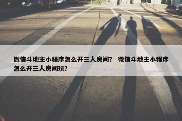 微信斗地主小程序怎么开三人房间？ 微信斗地主小程序怎么开三人房间玩？