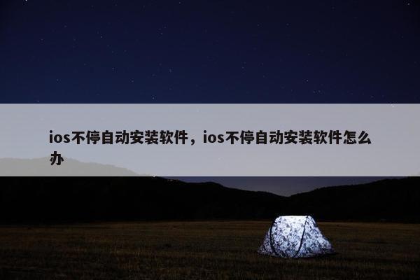 ios不停自动安装软件，ios不停自动安装软件怎么办