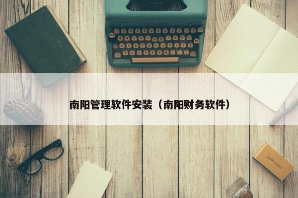 南阳管理软件安装（南阳财务软件）