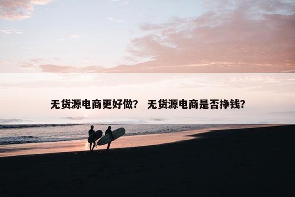 无货源电商更好做？ 无货源电商是否挣钱？