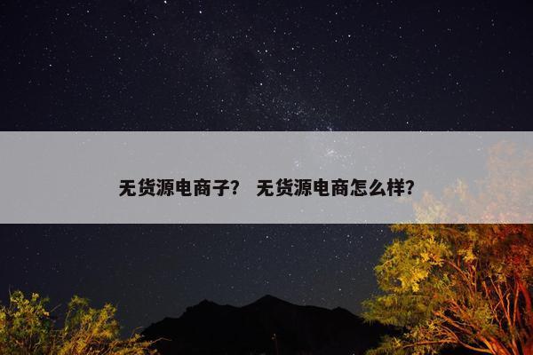 无货源电商子？ 无货源电商怎么样？