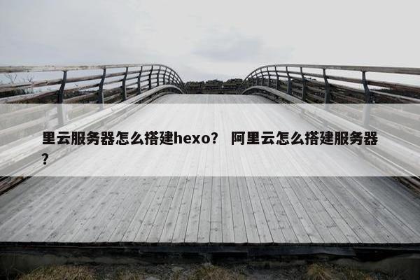 里云服务器怎么搭建hexo？ 阿里云怎么搭建服务器？