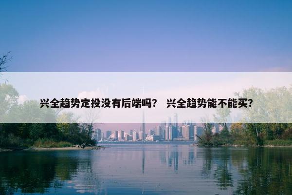 兴全趋势定投没有后端吗？ 兴全趋势能不能买？