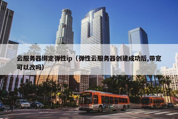 云服务器绑定弹性ip（弹性云服务器创建成功后,带宽可以改吗）
