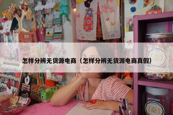 怎样分辨无货源电商（怎样分辨无货源电商真假）