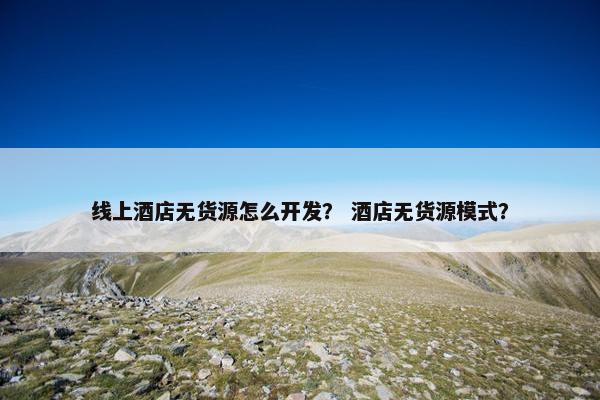 线上酒店无货源怎么开发？ 酒店无货源模式？