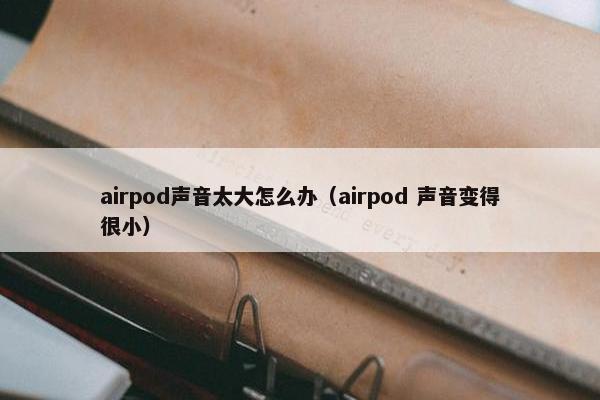airpod声音太大怎么办（airpod 声音变得很小）
