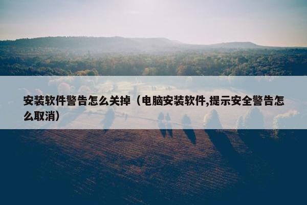 安装软件警告怎么关掉（电脑安装软件,提示安全警告怎么取消）