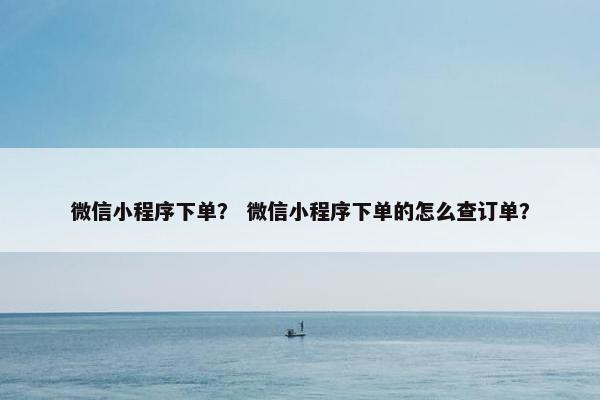 微信小程序下单？ 微信小程序下单的怎么查订单？