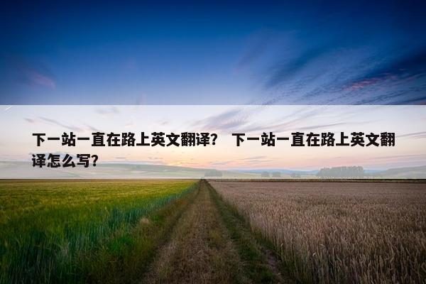 下一站一直在路上英文翻译？ 下一站一直在路上英文翻译怎么写？