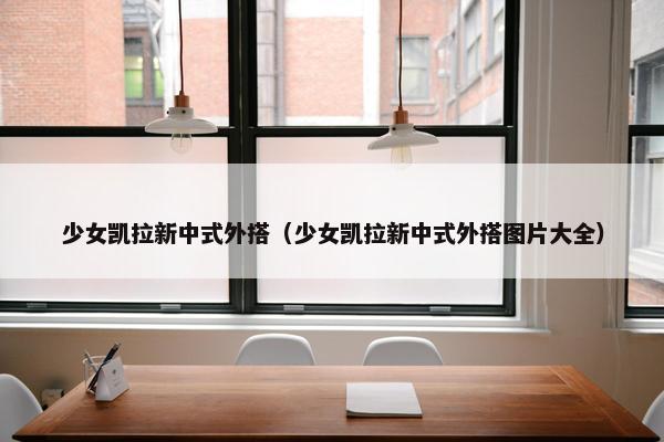 少女凯拉新中式外搭（少女凯拉新中式外搭图片大全）