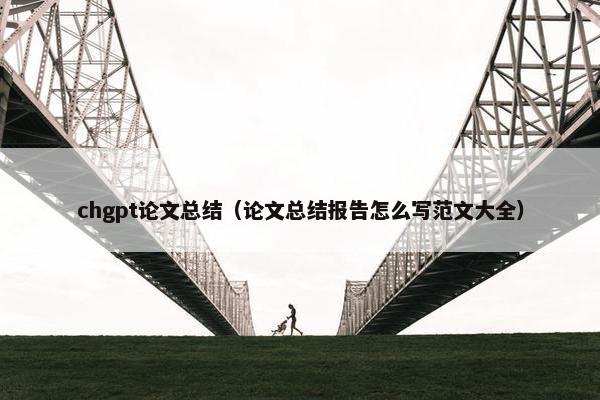 chgpt论文总结（论文总结报告怎么写范文大全）