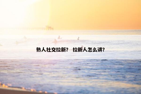 熟人社交拉新？ 拉新人怎么讲？