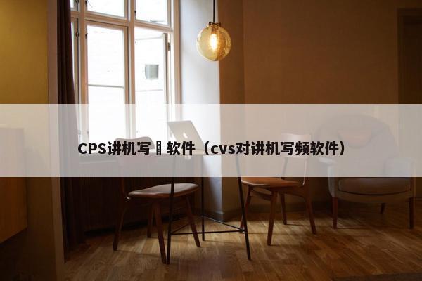 CPS讲机写頻软件（cvs对讲机写频软件）