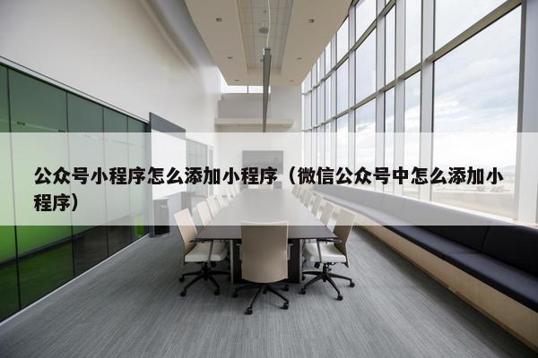 公众号小程序怎么添加小程序（微信公众号中怎么添加小程序）