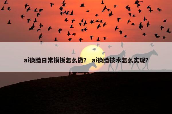 ai换脸日常模板怎么做？ ai换脸技术怎么实现？