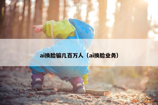 ai换脸骗几百万人（ai换脸业务）