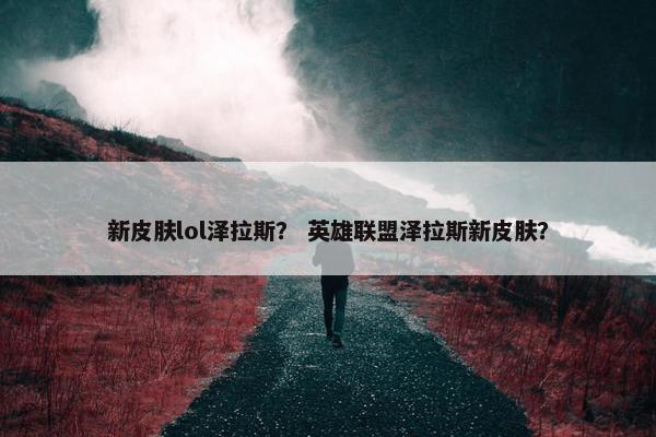 新皮肤lol泽拉斯？ 英雄联盟泽拉斯新皮肤？