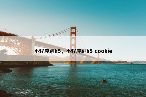 小程序跳h5，小程序跳h5 cookie