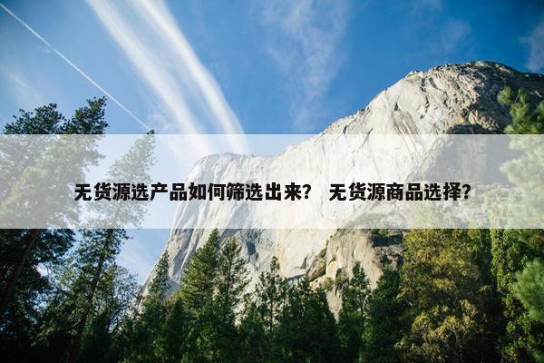 无货源选产品如何筛选出来？ 无货源商品选择？