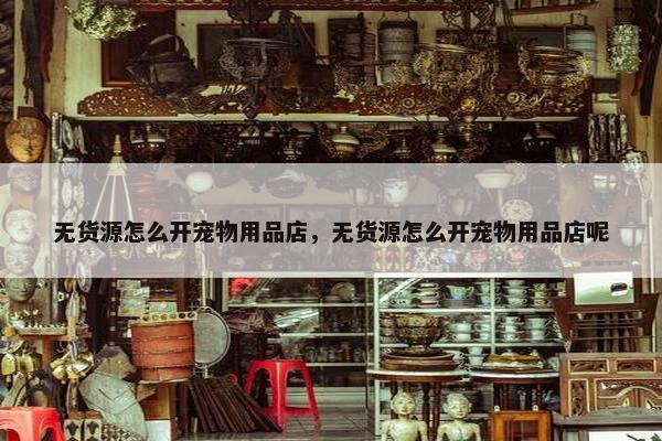 无货源怎么开宠物用品店，无货源怎么开宠物用品店呢
