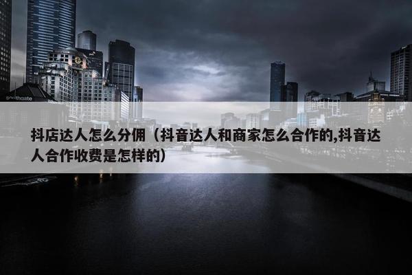抖店达人怎么分佣（抖音达人和商家怎么合作的,抖音达人合作收费是怎样的）