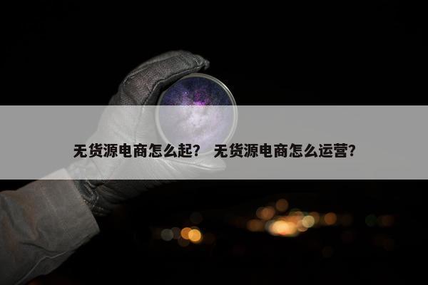 无货源电商怎么起？ 无货源电商怎么运营？