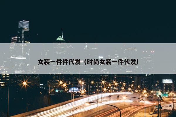 女装一件件代发（时尚女装一件代发）