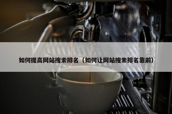 如何提高网站搜索排名（如何让网站搜索排名靠前）
