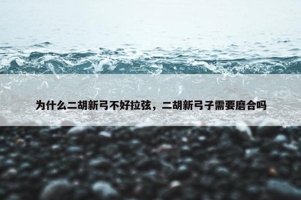 为什么二胡新弓不好拉弦，二胡新弓子需要磨合吗