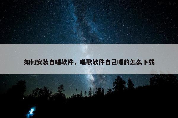 如何安装自唱软件，唱歌软件自己唱的怎么下载