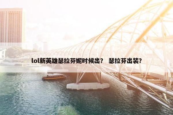 lol新英雄瑟拉芬妮时候出? 瑟拉芬出装?
