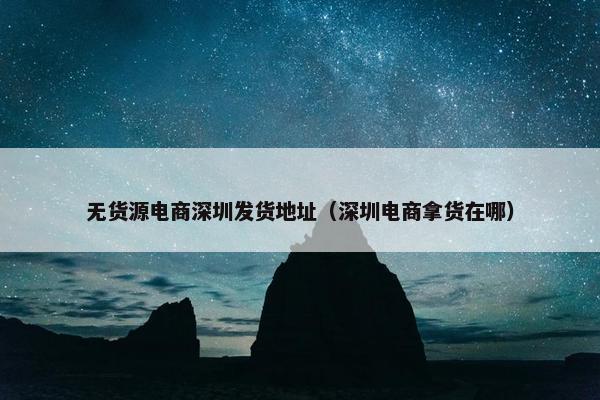 无货源电商深圳发货地址（深圳电商拿货在哪）