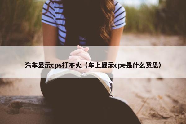 汽车显示cps打不火（车上显示cpe是什么意思）