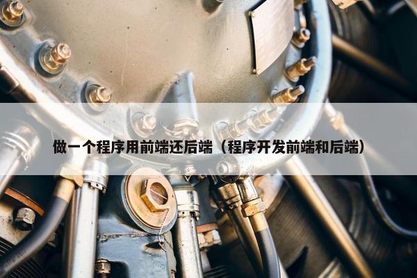 做一个程序用前端还后端(程序开发前端和后端) 做一个程序用前端还后端(程序开发前端和后端)