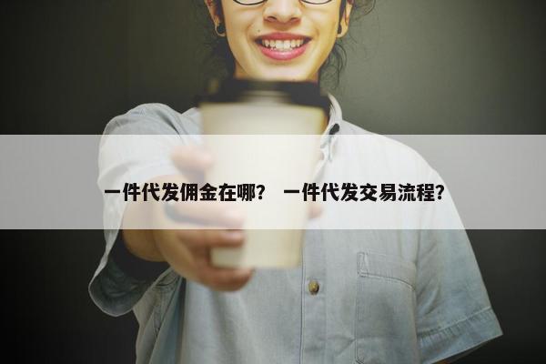 一件代发佣金在哪? 一件代发交易流程? 一件代发佣金在哪? 一件代发交易流程?