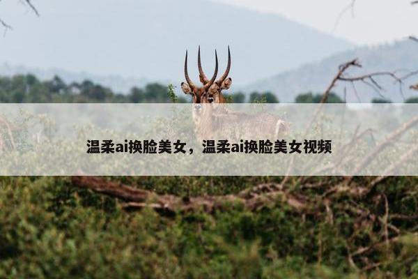 温柔ai换脸美女,温柔ai换脸美女视频 温柔ai换脸美女,温柔ai换脸美女视频