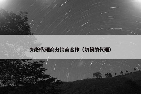 奶粉代理商分销商合作(奶粉的代理) 奶粉代理商分销商合作(奶粉的代理)
