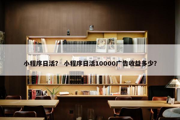 小程序日活? 小程序日活10000广告收益多少?
