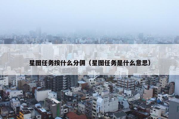 星图任务按什么分佣(星图任务是什么意思) 星图任务按什么分佣(星图任务是什么意思)