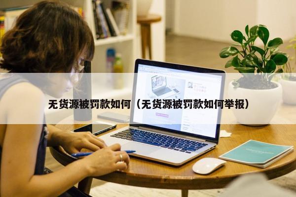 无货源被罚款如何(无货源被罚款如何举报)