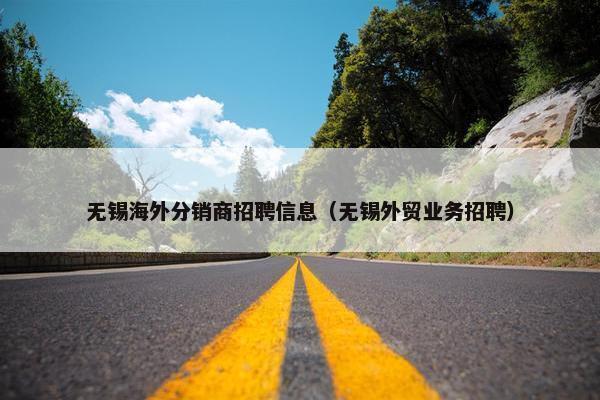 无锡海外分销商招聘信息(无锡外贸业务招聘) 无锡海外分销商招聘信息(无锡外贸业务招聘)