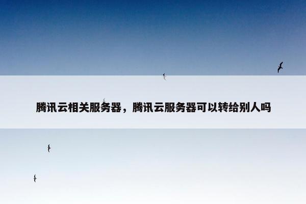 腾讯云相关服务器,腾讯云服务器可以转给别人吗 腾讯云相关服务器,腾讯云服务器可以转给别人吗