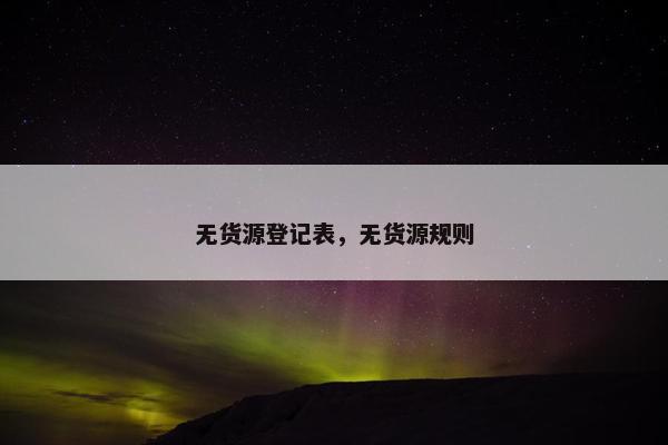 无货源登记表,无货源规则 无货源登记表,无货源规则