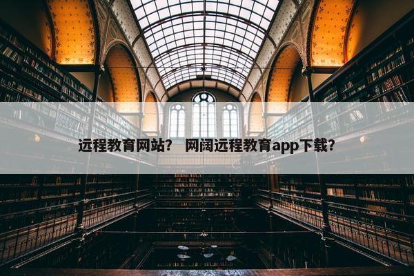 远程教育网站? 网阔远程教育app下载? 远程教育网站? 网阔远程教育app下载?